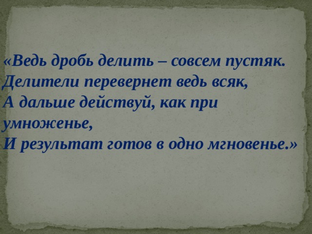 «Ведь дробь делить – совсем пустяк. Делители перевернет ведь всяк, А дальше действуй, как при умноженье, И результат готов в одно мгновенье.» 