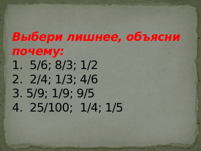 Выбери лишнее, объясни почему:  1. 5/6; 8/3; 1/2  2. 2/4; 1/3; 4/6  3. 5/9; 1/9; 9/5  4. 25/100; 1/4; 1/5 