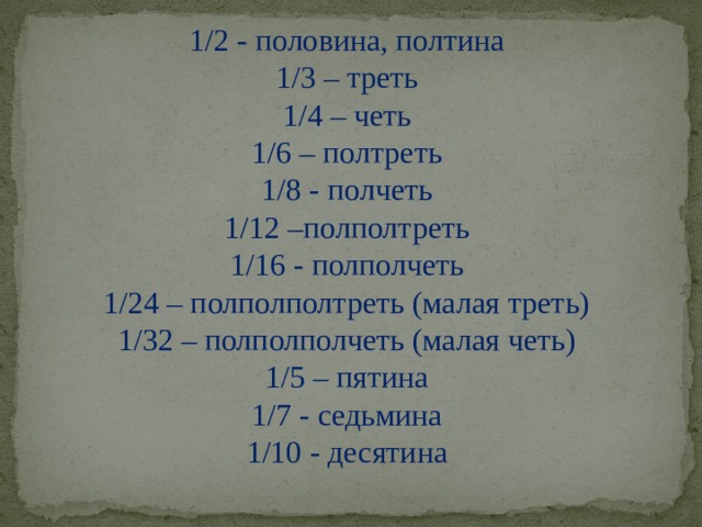 1/2 - половина, полтина 1/3 – треть 1/4 – четь 1/6 – полтреть 1/8 - полчеть 1/12 –полполтреть 1/16 - полполчеть 1/24 – полполполтреть (малая треть) 1/32 – полполполчеть (малая четь) 1/5 – пятина 1/7 - седьмина 1/10 - десятина 