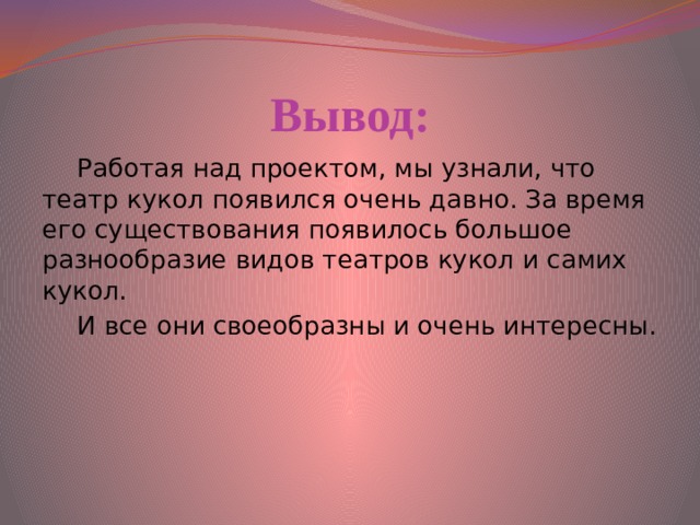 Вывод: Работая над проектом, мы узнали, что театр кукол появился очень давно. За время его существования появилось большое разнообразие видов театров кукол и самих кукол. И все они своеобразны и очень интересны.