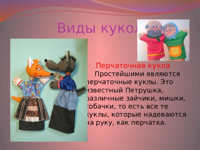 Виды кукол Перчаточная кукла Простейшими являются перчаточные куклы. Это известный Петрушка, различные зайчики, мишки, собачки, то есть все те куклы, которые надеваются на руку, как перчатка.