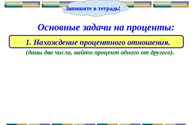 Запишите в тетрадь! Основные задачи на проценты:  1. Нахождение процентного отношения. (даны два числа, найти процент одного от другого). 8 