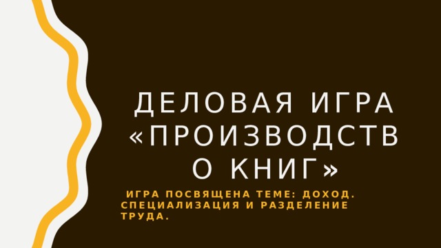 ДЕЛОВАЯ ИГРА « Производство книГ »  игра посвящена теме: Доход. специализация и разделение труда.   