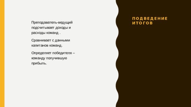 Подведение итогов Преподаватель-ведущий подсчитывает доходы и расходы команд . Сравнивает с данными капитанов команд. Определяет победителя – команду получившую прибыль. 