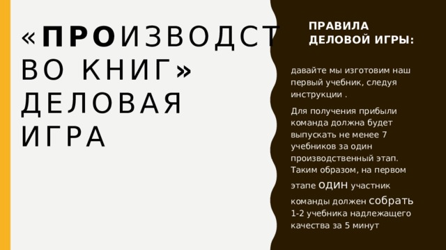 « Про изводство книГ » ПРАВИЛА ДЕЛОВОЙ ИГРЫ:   Д ЕЛОВАЯ ИГРА « Производство книГ» давайте мы изготовим наш первый учебник, следуя инструкции . Для получения прибыли команда должна будет выпускать не менее 7 учебников за один производственный этап. Таким образом, на первом этапе один участник команды должен собрать 1-2 учебника надлежащего качества за 5 минут 