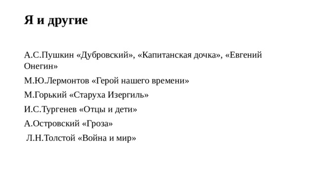 Я и другие   А.С.Пушкин «Дубровский», «Капитанская дочка», «Евгений Онегин» М.Ю.Лермонтов «Герой нашего времени» М.Горький «Старуха Изергиль» И.С.Тургенев «Отцы и дети» А.Островский «Гроза»  Л.Н.Толстой «Война и мир» 