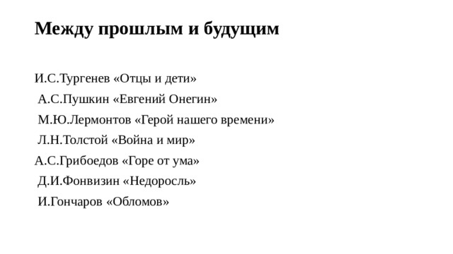 Между прошлым и будущим   И.С.Тургенев «Отцы и дети»  А.С.Пушкин «Евгений Онегин»  М.Ю.Лермонтов «Герой нашего времени»  Л.Н.Толстой «Война и мир» А.С.Грибоедов «Горе от ума»  Д.И.Фонвизин «Недоросль»  И.Гончаров «Обломов» 