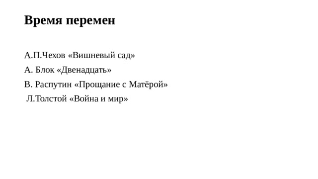 Время перемен   А.П.Чехов «Вишневый сад» A. Блок «Двенадцать» B. Распутин «Прощание с Матёрой»  Л.Толстой «Война и мир» 