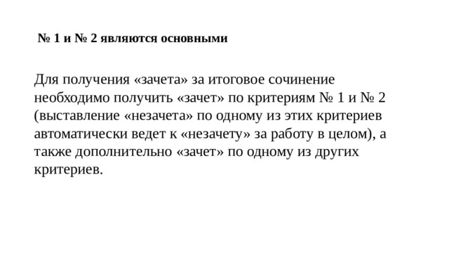   № 1 и № 2 являются основными   Для получения «зачета» за итоговое сочинение необходимо получить «зачет» по критериям № 1 и № 2 (выставление «незачета» по одному из этих критериев автоматически ведет к «незачету» за работу в целом), а также дополнительно «зачет» по одному из других критериев. 