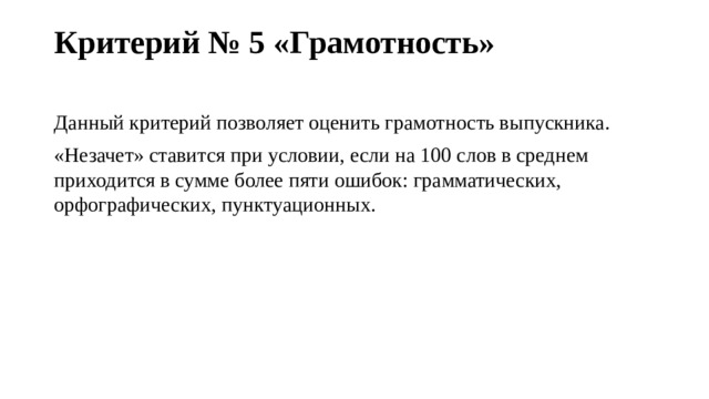 Критерий № 5 «Грамотность»   Данный критерий позволяет оценить грамотность выпускника. «Незачет» ставится при условии, если на 100 слов в среднем приходится в сумме более пяти ошибок: грамматических, орфографических, пунктуационных. 