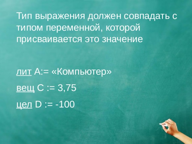 Тип выражения должен совпадать с типом переменной, которой присваивается это значение лит А:= «Компьютер» вещ C := 3,75 цел D := -100 