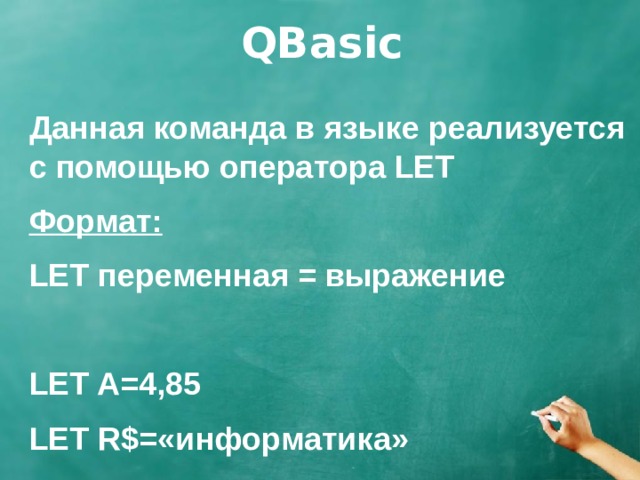 QBasic Данная команда в языке реализуется с помощью оператора LET Формат: LET переменная = выражение  LET A=4,85 LET R$=«информатика» 