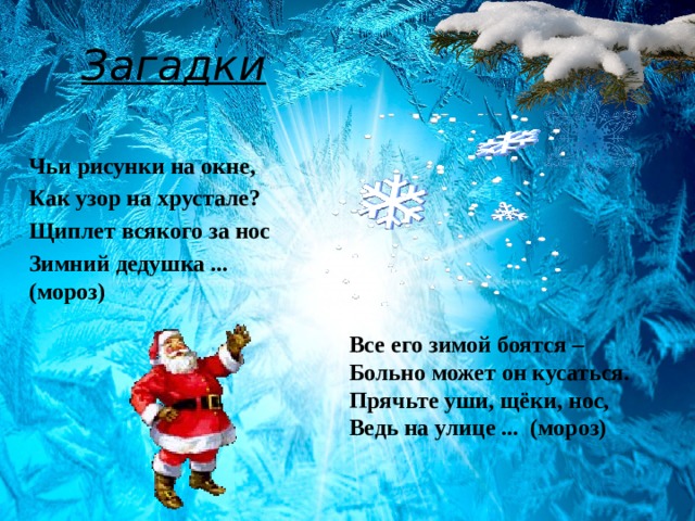 Загадки Чьи рисунки на окне, Как узор на хрустале? Щиплет всякого за нос Зимний дедушка ... (мороз) Все его зимой боятся – Больно может он кусаться. Прячьте уши, щёки, нос, Ведь на улице ... (мороз) 