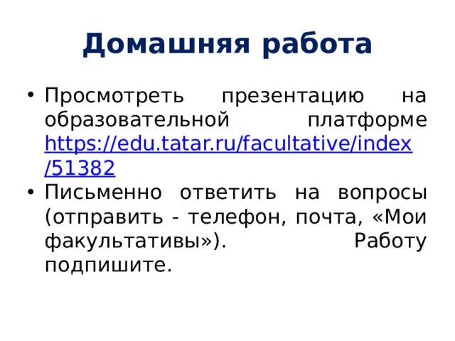 Домашняя работа Просмотреть презентацию на образовательной платформе https://edu.tatar.ru/facultative/index/51382 Письменно ответить на вопросы (отправить - телефон, почта, «Мои факультативы»). Работу подпишите. 