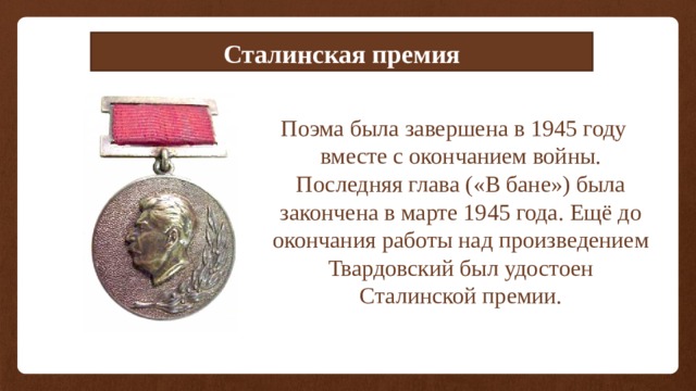 Сталинская премия Поэма была завершена в 1945 году вместе с окончанием войны. Последняя глава («В бане») была закончена в марте 1945 года. Ещё до окончания работы над произведением Твардовский был удостоен Сталинской премии. 