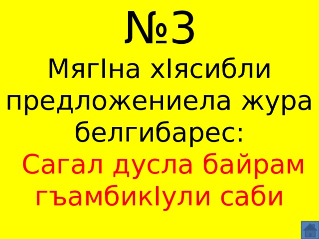 № 3 МягIна хIясибли предложениела жура белгибарес:   Сагал дусла байрам гъамбикIули саби 