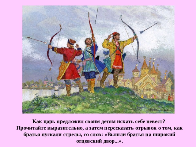 Как царь предложил своим детям искать себе невест? Прочитайте выразительно, а затем пересказать отрывок о том, как братья пускали стрелы, со слов: «Вышли братья на широкий отцовский двор...». 