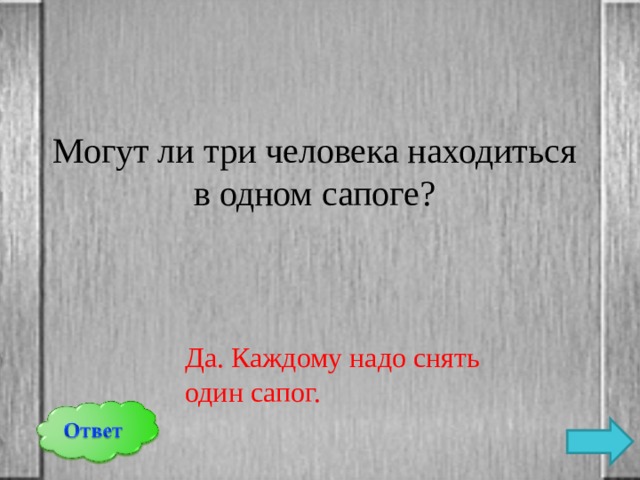 Могут ли три человека находиться в одном сапоге? Да. Каждому надо снять один сапог. 