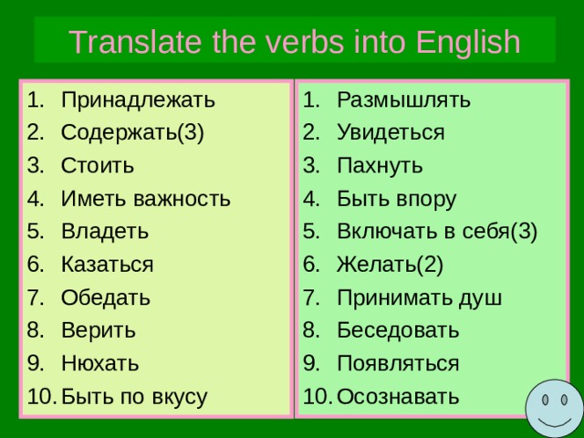 Translate  the verbs into English Принадлежать Содержать(3) Стоить Иметь важность Владеть Казаться Обедать Верить Нюхать Быть по вкусу Размышлять Увидеться Пахнуть Быть впору Включать в себя(3) Желать(2) Принимать душ Беседовать Появляться Осознавать 