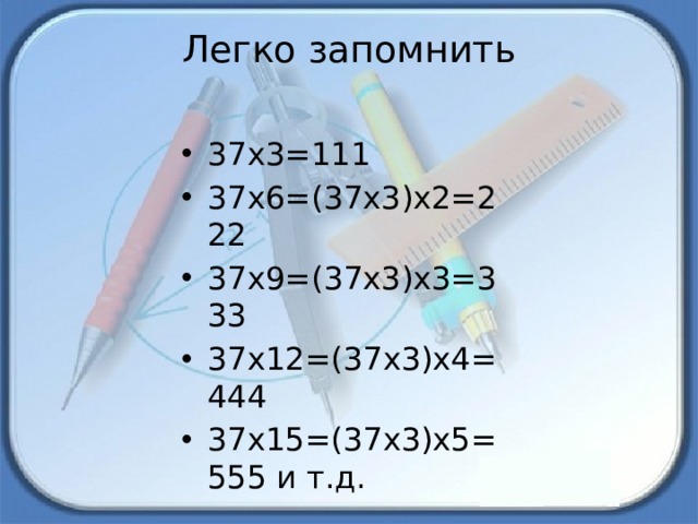 Легко запомнить   37х3=111 37х6=(37х3)х2=222 37х9=(37х3)х3=333 37х12=(37х3)х4=444 37х15=(37х3)х5=555 и т.д. 