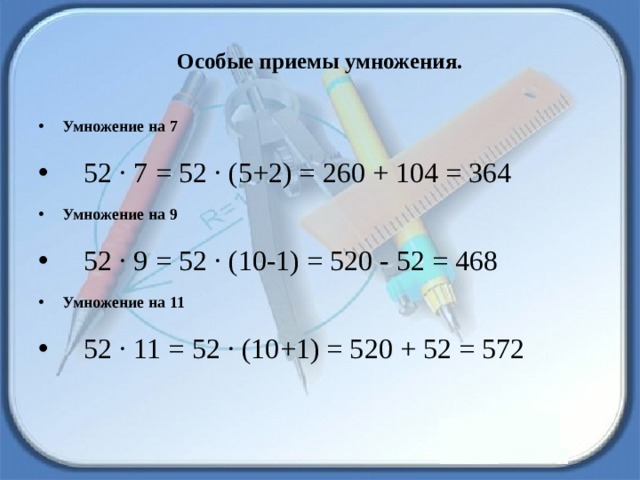 Особые приемы умножения. Умножение на 7    52 · 7 = 52 · (5+2) = 260 + 104 = 364 Умножение на 9    52 · 9 = 52 · (10-1) = 520 - 52 = 468 Умножение на 11    52 · 11 = 52 · (10+1) = 520 + 52 = 572 