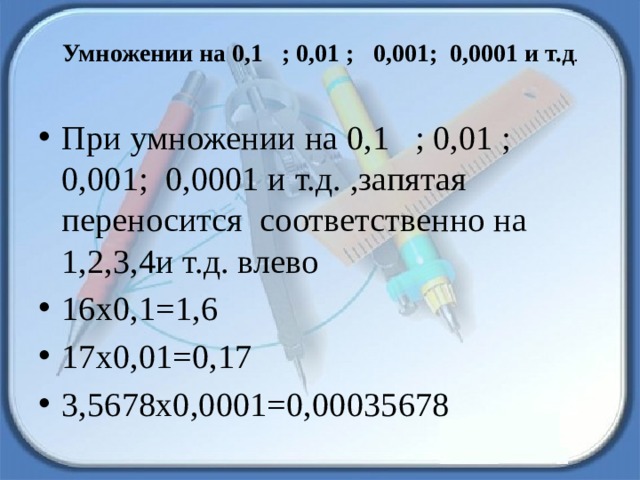 Умножении на 0,1 ; 0,01 ; 0,001; 0,0001 и т.д .   При умножении на 0,1 ; 0,01 ; 0,001; 0,0001 и т.д. ,запятая переносится соответственно на 1,2,3,4и т.д. влево 16х0,1=1,6 17х0,01=0,17 3,5678х0,0001=0,00035678 