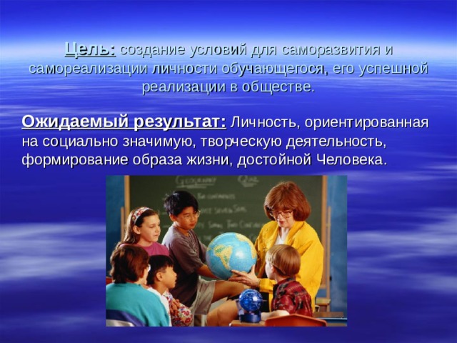 Цель: создание условий для саморазвития и самореализации личности обучающегося, его успешной реализации в обществе.  Ожидаемый результат: Личность, ориентированная на социально значимую, творческую деятельность, формирование образа жизни, достойной Человека. 