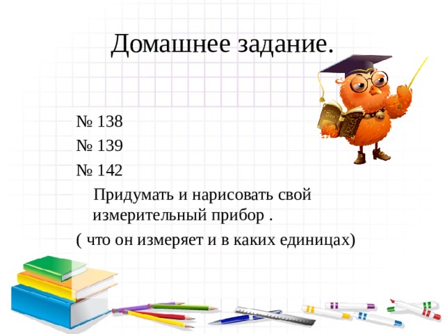 Домашнее задание. № 138 № 139 № 142  Придумать и нарисовать свой измерительный прибор . ( что он измеряет и в каких единицах)