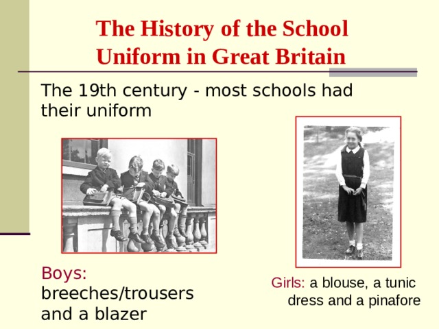 The History of the School Uniform in Great Britain The 19th century - most schools had their uniform Boys: breeches/trousers and a blazer Girls: a blouse, a tunic dress and a pinafore  