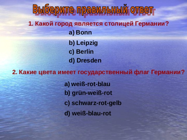 1. Какой город является столицей Германии ? Bonn b) Leipzig c) Berlin d) Dresden 2. Какие цвета имеет государственный флаг Германии ?  a)  weiß-rot-blau b) grün-weiß-rot c) schwarz-rot-gelb d) weiß-blau-rot 