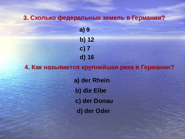 3. Сколько федеральных земель в Германии ? 9 b) 12 c) 7 d) 16 4. Как называется крупнейшая река в Германии ? a) der Rhein b) die Elbe c) der Donau d) der Oder 