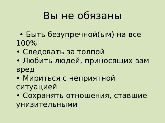 Вы не обязаны • Быть безупречной(ым) на все 100%  • Следовать за толпой  • Любить людей, приносящих вам вред  • Мириться с неприятной ситуацией  • Сохранять отношения, ставшие унизительными 
