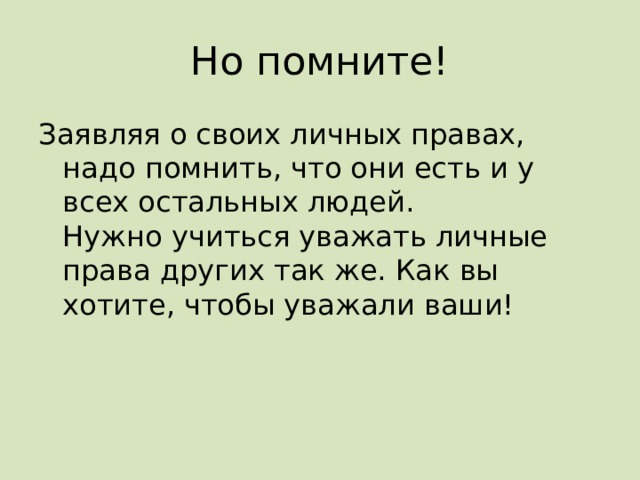  Но помните! Заявляя о своих личных правах, надо помнить, что они есть и у всех остальных людей.  Нужно учиться уважать личные права других так же. Как вы хотите, чтобы уважали ваши! 