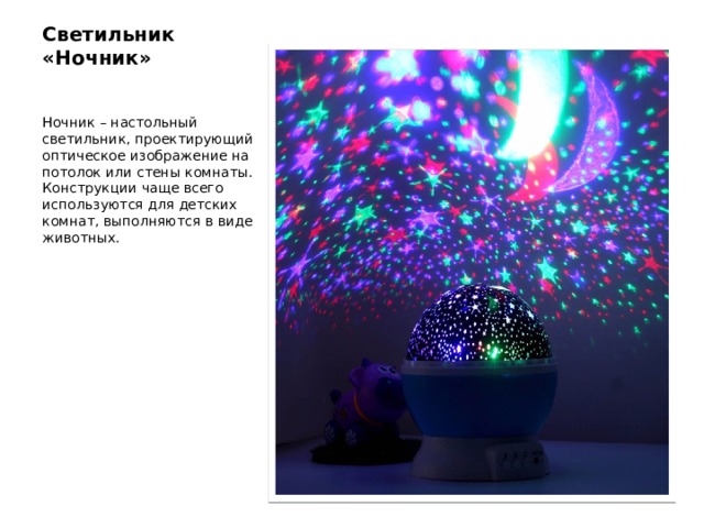 Светильник «Ночник» Ночник – настольный светильник, проектирующий оптическое изображение на потолок или стены комнаты. Конструкции чаще всего используются для детских комнат, выполняются в виде животных. 