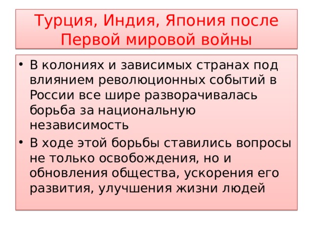 Турция, Индия, Япония после Первой мировой войны В колониях и зависимых странах под влиянием революционных событий в России все шире разворачивалась борьба за национальную независимость В ходе этой борьбы ставились вопросы не только освобождения, но и обновления общества, ускорения его развития, улучшения жизни людей 