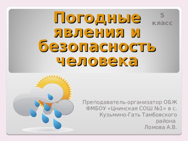 5 класс Погодные явления и безопасность человека Преподаватель-организатор ОБЖ ФМБОУ «Цнинская СОШ №1» в с. Кузьмино-Гать Тамбовского района Ломова А.В. 