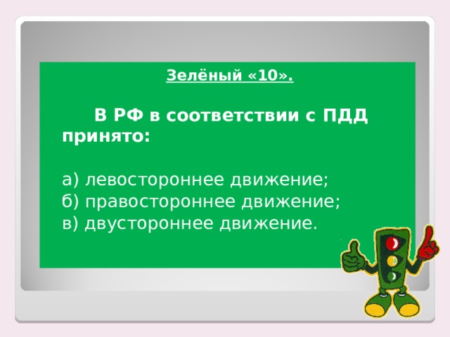 Зелёный «10».   В РФ в соответствии с ПДД принято:  а) левостороннее движение;  б) правостороннее движение;  в) двустороннее движение.  