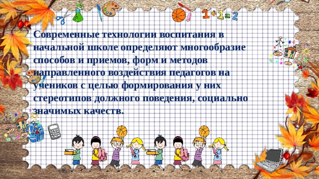 Современные технологии воспитания в начальной школе определяют многообразие способов и приемов, форм и методов направленного воздействия педагогов на учеников с целью формирования у них стереотипов должного поведения, социально значимых качеств. 