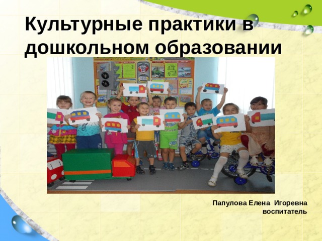 Культурные практики в дошкольном образовании Папулова Елена Игоревна воспитатель  