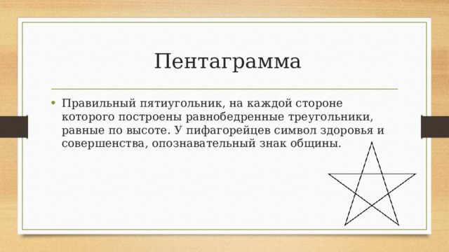  Пентаграмма Правильный пятиугольник, на каждой стороне которого построены равнобедренные треугольники, равные по высоте. У пифагорейцев символ здоровья и совершенства, опознавательный знак общины.  