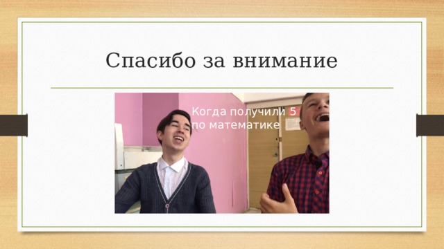 Спасибо за внимание Когда получили 5 по математике  