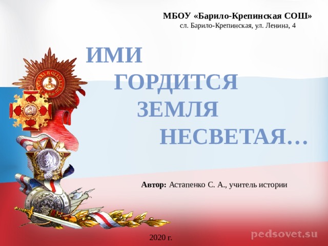 МБОУ «Барило-Крепинская СОШ» сл. Барило-Крепинская, ул. Ленина, 4 Ими  Гордится  Земля  НЕСВЕТая… Автор: Астапенко С. А., учитель истории 2020 г. 