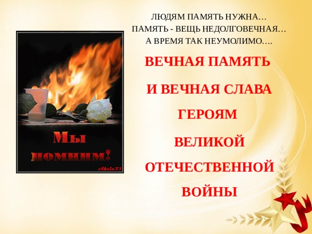 ЛЮДЯМ ПАМЯТЬ НУЖНА… ПАМЯТЬ - ВЕЩЬ НЕДОЛГОВЕЧНАЯ… А ВРЕМЯ ТАК НЕУМОЛИМО…. ВЕЧНАЯ ПАМЯТЬ И ВЕЧНАЯ СЛАВА ГЕРОЯМ ВЕЛИКОЙ ОТЕЧЕСТВЕННОЙ ВОЙНЫ 