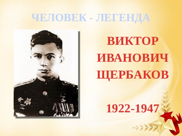ЧЕЛОВЕК - ЛЕГЕНДА ВИКТОР ИВАНОВИЧ ЩЕРБАКОВ  1922-1947 