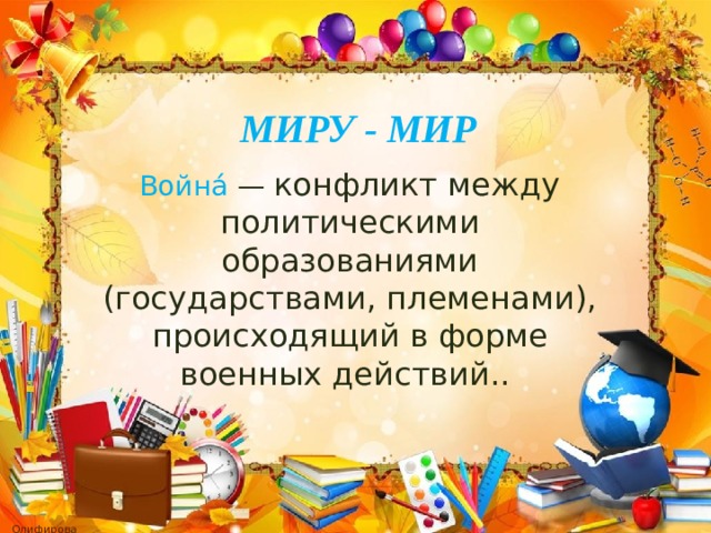 МИРУ - МИР Война́ — конфликт между политическими образованиями (государствами, племенами), происходящий в форме военных действий.. 