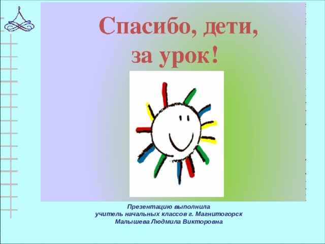 Презентацию выполнила учитель начальных классов г. Магнитогорск Малышева Людмила Викторовна 