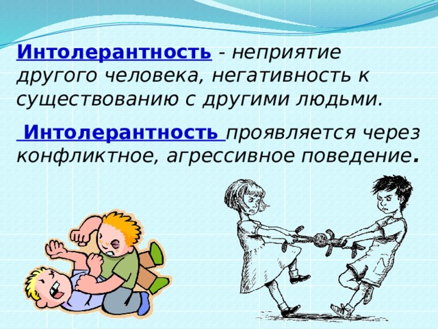 Интолерантность - неприятие другого человека, негативность к существованию с другими людьми. Интолерантность проявляется через конфликтное, агрессивное поведение .