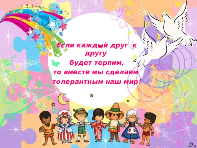 . Если каждый друг к другу будет терпим, то вместе мы сделаем толерантным наш мир!