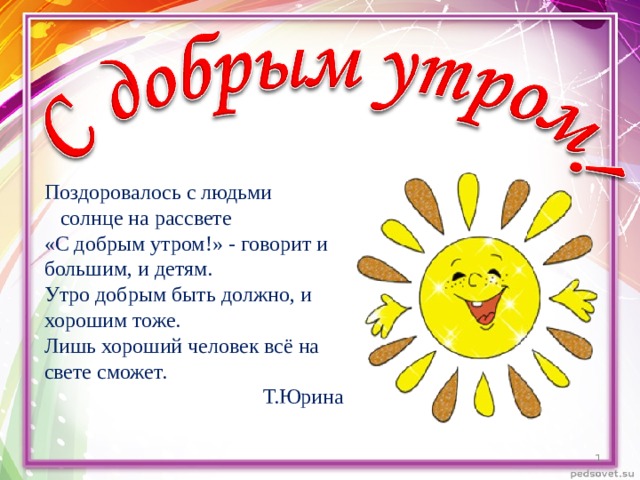 Поздоровалось с людьми солнце на рассвете «С добрым утром!» - говорит и большим, и детям. Утро добрым быть должно, и хорошим тоже. Лишь хороший человек всё на свете сможет. Т.Юрина  