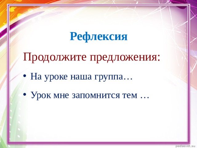 Рефлексия Продолжите предложения: На уроке наша группа… Урок мне запомнится тем …  